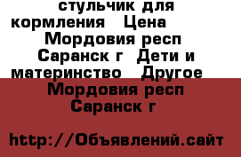 стульчик для кормления › Цена ­ 1 500 - Мордовия респ., Саранск г. Дети и материнство » Другое   . Мордовия респ.,Саранск г.